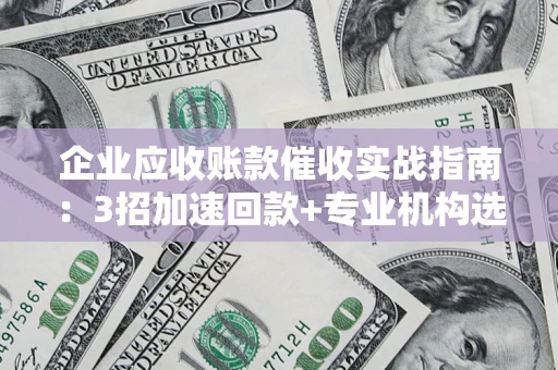 济南企业应收账款催收实战指南：3招加速回款+专业机构选择避坑
