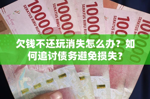 济南欠钱不还玩消失怎么办？如何追讨债务避免损失？