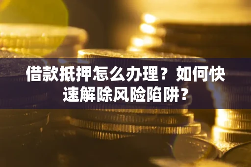 济南借款抵押怎么办理？如何快速解除风险陷阱？
