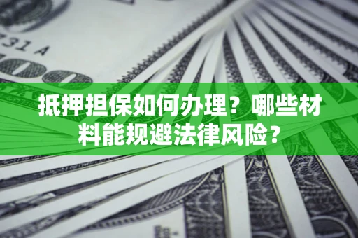 济南抵押担保如何办理？哪些材料能规避法律风险？