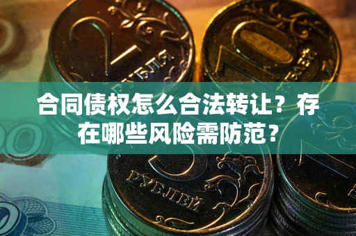 济南合同债权怎么合法转让？存在哪些风险需防范？