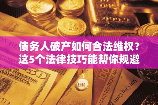 济南债务人破产如何合法维权？这5个法律技巧能帮你规避风险