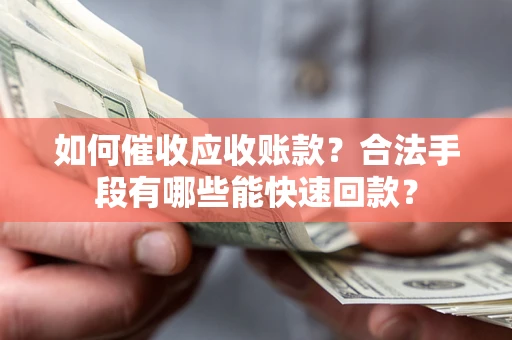 济南如何催收应收账款？合法手段有哪些能快速回款？