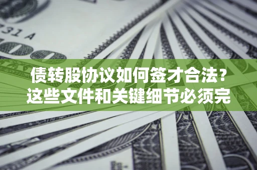 济南债转股协议如何签才合法？这些文件和关键细节必须完整