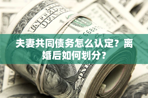济南夫妻共同债务怎么认定？离婚后如何划分？