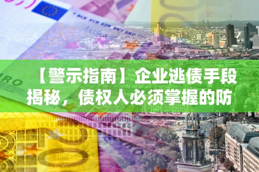济南【警示指南】企业逃债手段揭秘，债权人必须掌握的防坑宝典