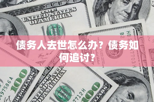 济南债务人去世怎么办？债务如何追讨？