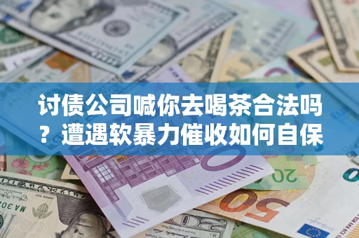 济南讨债公司喊你去喝茶合法吗？遭遇软暴力催收如何自保？