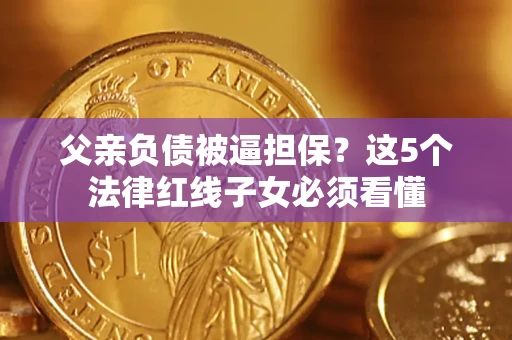 济南父亲负债被逼担保？这5个法律红线子女必须看懂