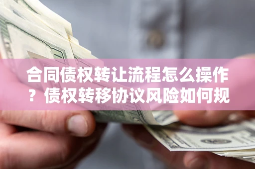 济南合同债权转让流程怎么操作？债权转移协议风险如何规避？