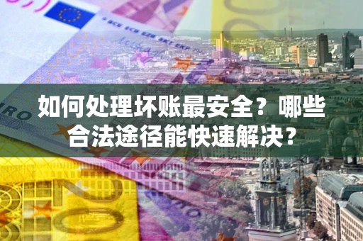济南如何处理坏账最安全？哪些合法途径能快速解决？