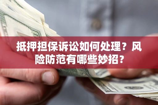 济南抵押担保诉讼如何处理？风险防范有哪些妙招？