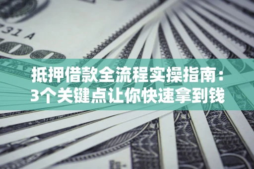 济南抵押借款全流程实操指南：3个关键点让你快速拿到钱