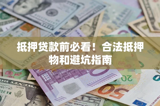 济南抵押贷款前必看！合法抵押物和避坑指南