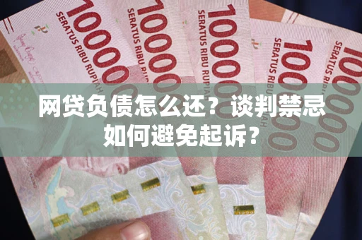 济南网贷负债怎么还？谈判禁忌如何避免起诉？