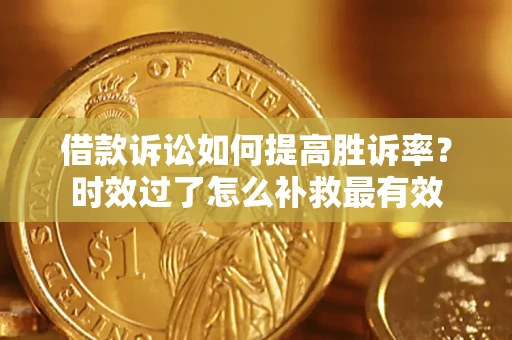 济南借款诉讼如何提高胜诉率？时效过了怎么补救最有效