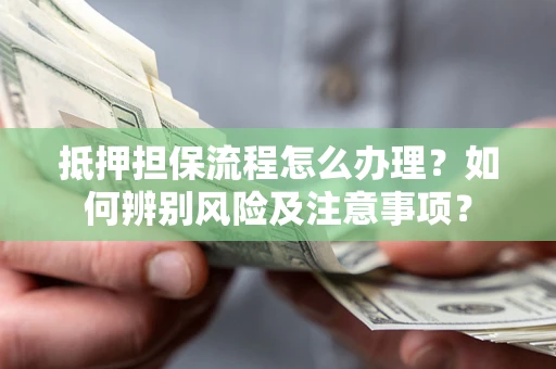 济南抵押担保流程怎么办理？如何辨别风险及注意事项？