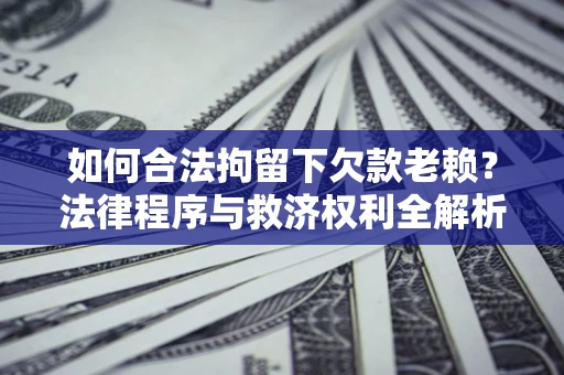 济南如何合法拘留下欠款老赖？法律程序与救济权利全解析