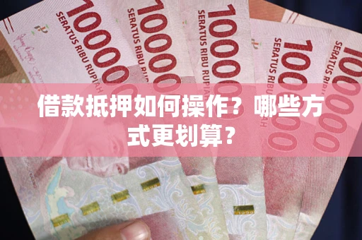 济南借款抵押如何操作？哪些方式更划算？