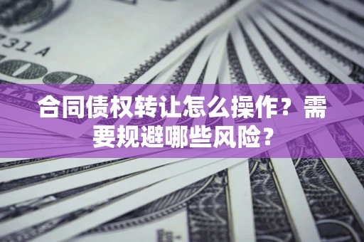 济南合同债权转让怎么操作？需要规避哪些风险？