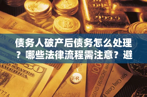 济南债务人破产后债务怎么处理？哪些法律流程需注意？避免踩坑指南