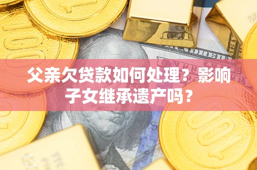 济南父亲欠贷款如何处理?影响子女继承遗产吗? 济南父亲欠贷款如何处理?影响子女继承遗产吗?