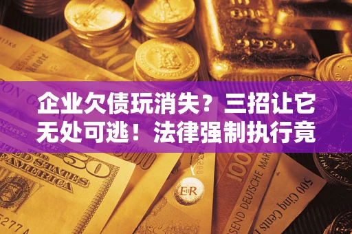 济南企业欠债玩消失？三招让它无处可逃！法律强制执行竟比讨债公司还狠？