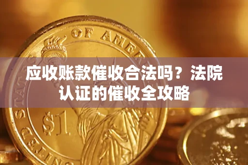 济南应收账款催收合法吗？法院认证的催收全攻略