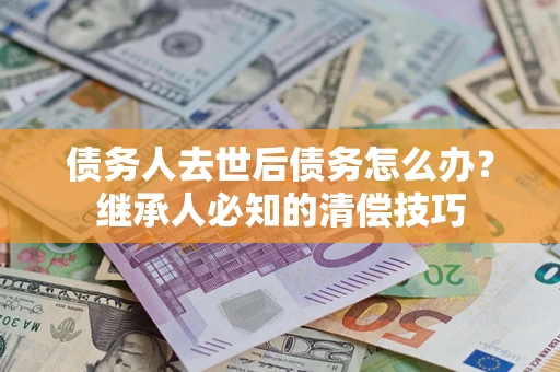 济南债务人去世后债务怎么办？继承人必知的清偿技巧