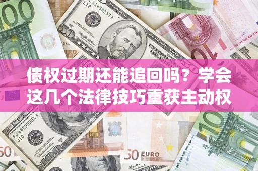 济南债权过期还能追回吗？学会这几个法律技巧重获主动权