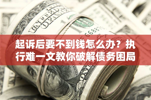 济南起诉后要不到钱怎么办？执行难一文教你破解债务困局