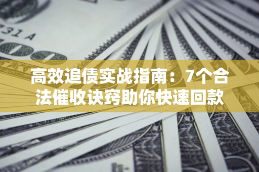 济南高效追债实战指南：7个合法催收诀窍助你快速回款