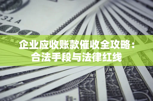 济南企业应收账款催收全攻略：合法手段与法律红线