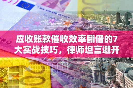 济南应收账款催收效率翻倍的7大实战技巧，律师坦言避开这些法律雷区最关键