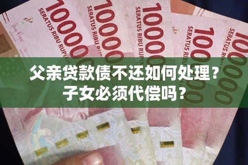 济南父亲贷款债不还如何处理？子女必须代偿吗？