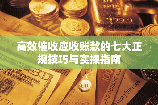 济南高效催收应收账款的七大正规技巧与实操指南