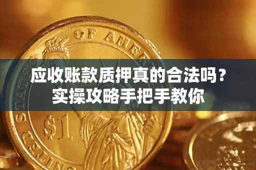 济南应收账款质押真的合法吗？实操攻略手把手教你