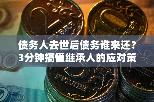 济南债务人去世后债务谁来还？3分钟搞懂继承人的应对策略