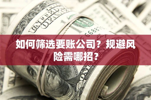 济南如何筛选要账公司？规避风险需哪招？