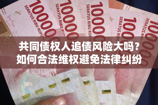 济南共同债权人追债风险大吗?如何合法维权避免法律纠纷? 济南共同债权人追债风险大吗?如何合法维权避免法律纠纷?