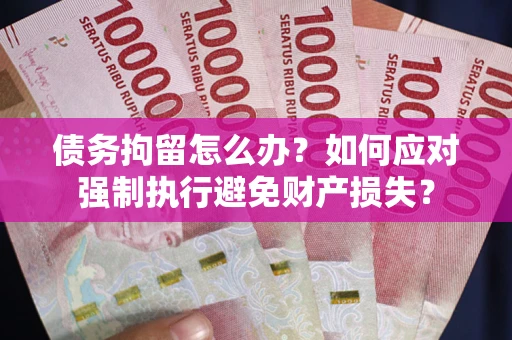 济南债务拘留怎么办？如何应对强制执行避免财产损失？
