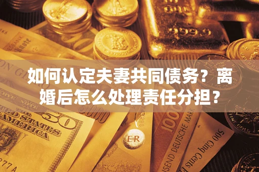 济南如何认定夫妻共同债务？离婚后怎么处理责任分担？