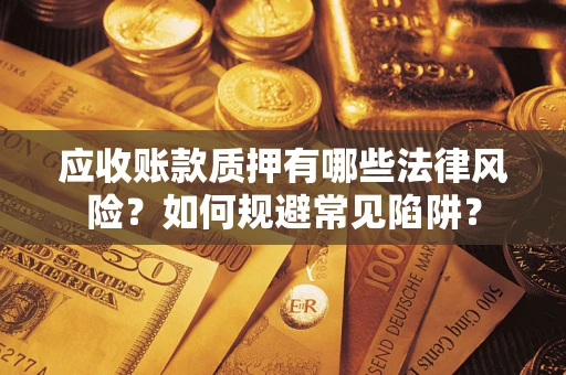 济南应收账款质押有哪些法律风险？如何规避常见陷阱？