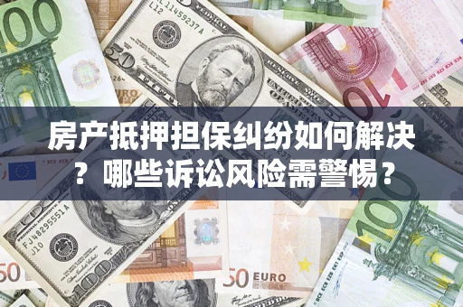 济南房产抵押担保纠纷如何解决？哪些诉讼风险需警惕？