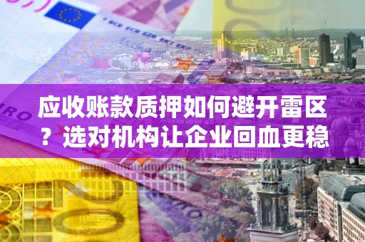 济南应收账款质押如何避开雷区？选对机构让企业回血更稳