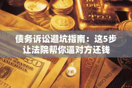 济南债务诉讼避坑指南：这5步让法院帮你逼对方还钱