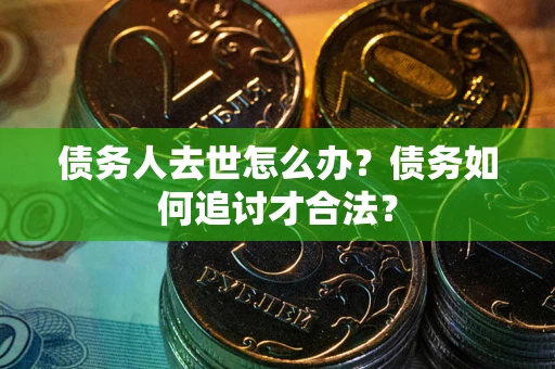 济南债务人去世怎么办？债务如何追讨才合法？