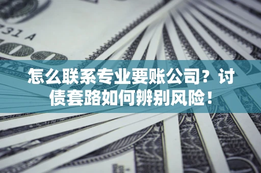 济南怎么联系专业要账公司？讨债套路如何辨别风险！