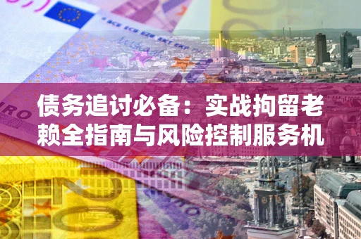 济南债务追讨必备：实战拘留老赖全指南与风险控制服务机构推荐