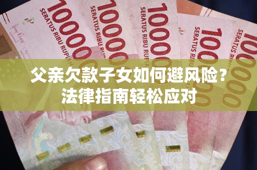 济南父亲欠款子女如何避风险？法律指南轻松应对